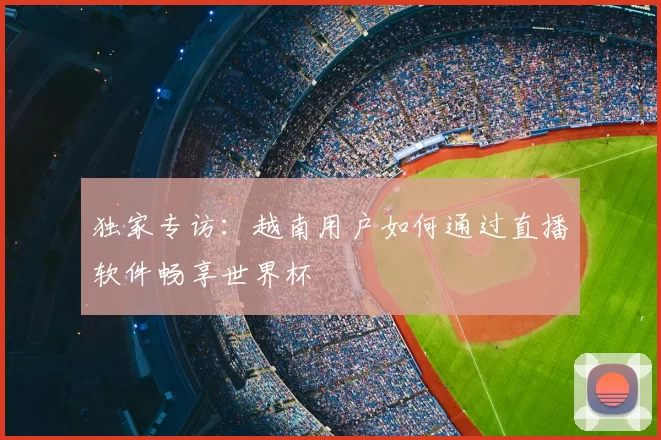 独家专访：越南用户如何通过直播软件畅享世界杯