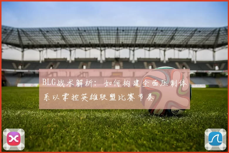 BLG战术解析：如何构建全面压制体系以掌控英雄联盟比赛节奏