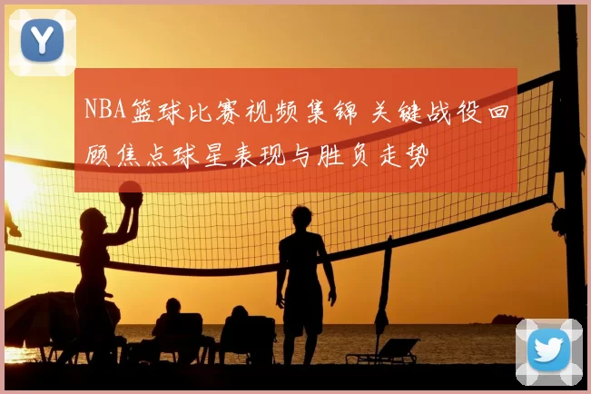 NBA篮球比赛视频集锦 关键战役回顾焦点球星表现与胜负走势