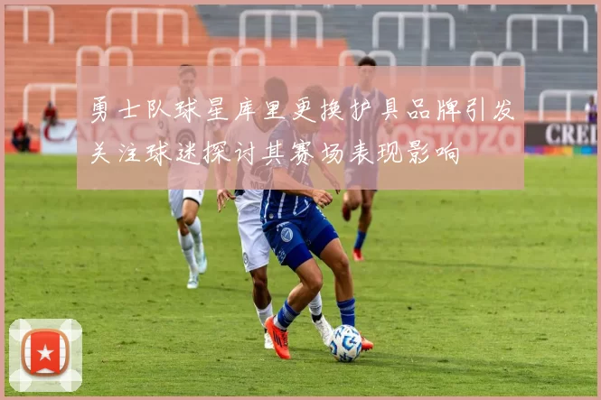 勇士队球星库里更换护具品牌引发关注球迷探讨其赛场表现影响