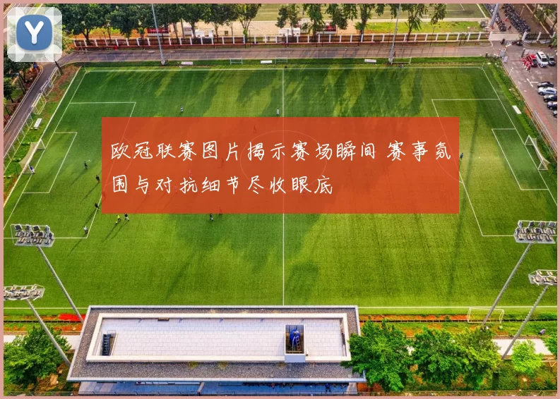 欧冠联赛图片揭示赛场瞬间 赛事氛围与对抗细节尽收眼底