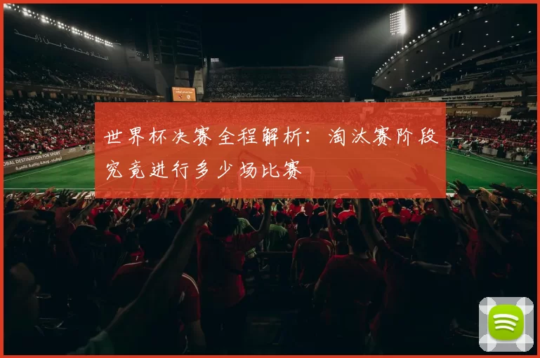 世界杯决赛全程解析：淘汰赛阶段究竟进行多少场比赛