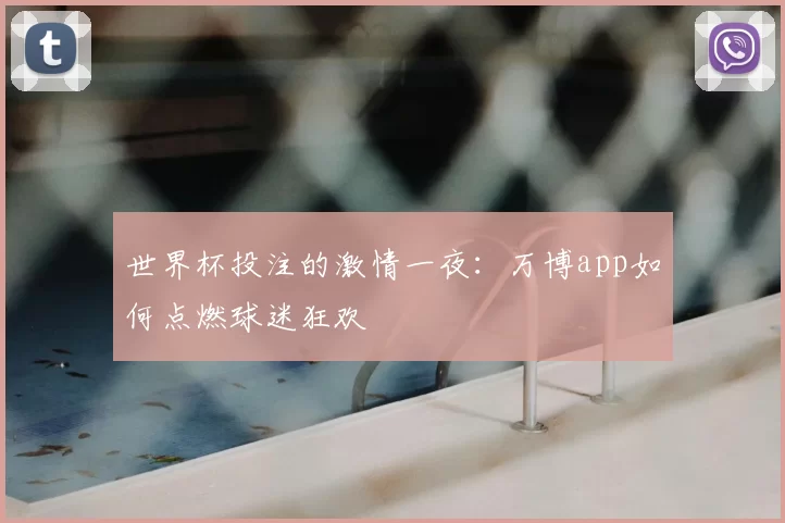 世界杯投注的激情一夜:万博app如何点燃球迷狂欢