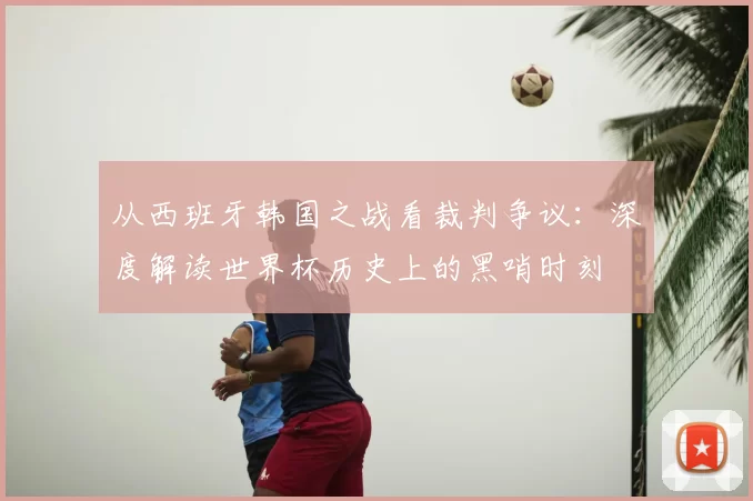 从西班牙韩国之战看裁判争议：深度解读世界杯历史上的黑哨时刻