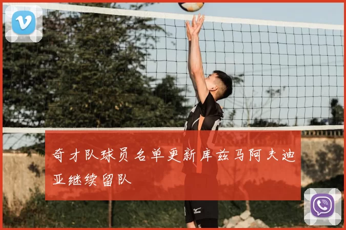 奇才队球员名单更新库兹马阿夫迪亚继续留队