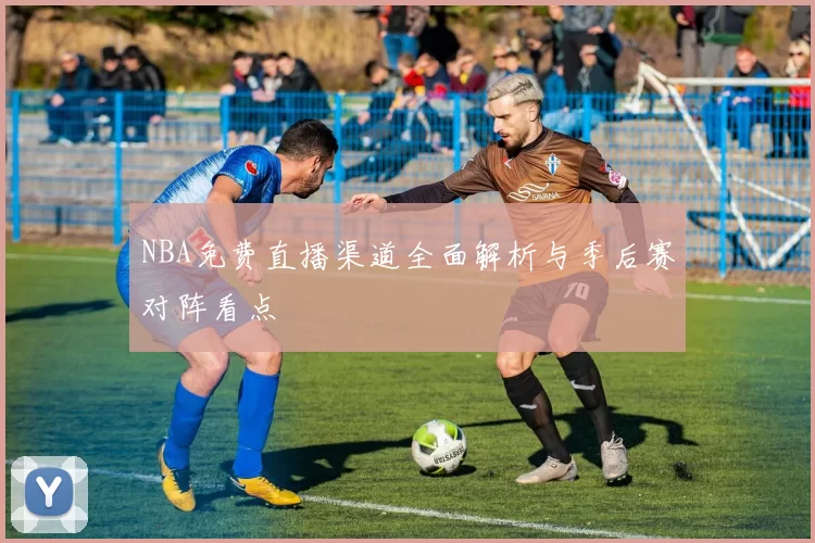 NBA免费直播渠道全面解析与季后赛对阵看点