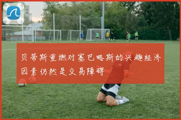 贝蒂斯重燃对塞巴略斯的兴趣经济因素仍然是交易障碍