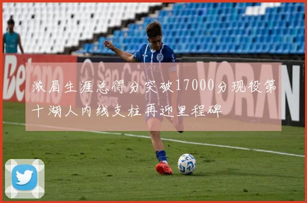 浓眉生涯总得分突破17000分现役第十湖人内线支柱再迎里程碑