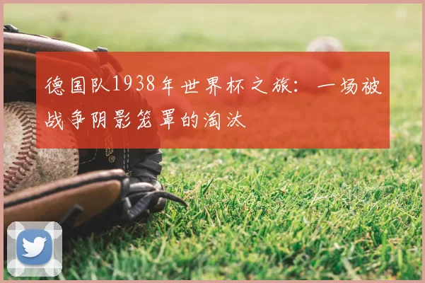 德国队1938年世界杯之旅：一场被战争阴影笼罩的淘汰