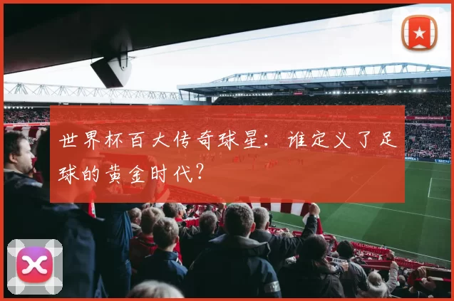世界杯百大传奇球星：谁定义了足球的黄金时代？