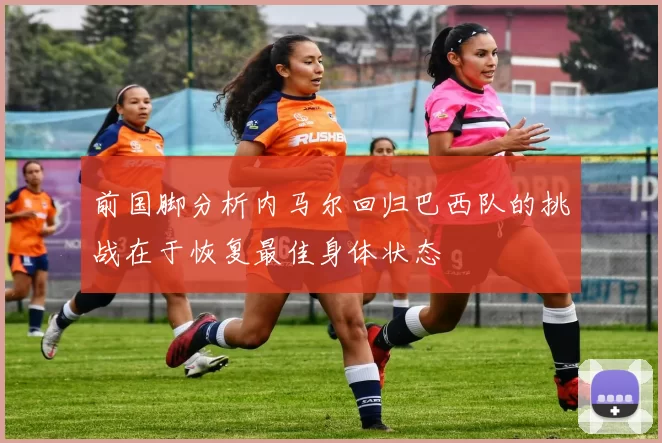前国脚分析内马尔回归巴西队的挑战在于恢复最佳身体状态