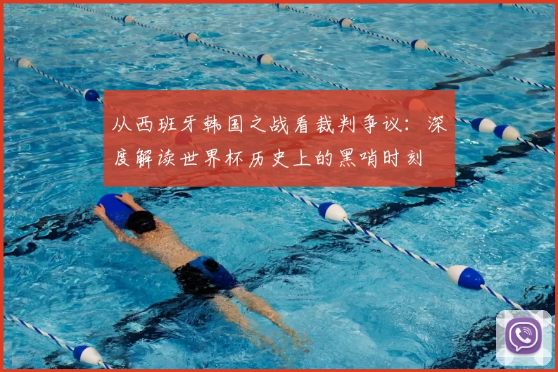 从西班牙韩国之战看裁判争议:深度解读世界杯历史上的黑哨时刻