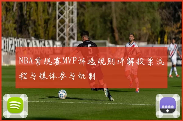 NBA常规赛MVP评选规则详解投票流程与媒体参与机制