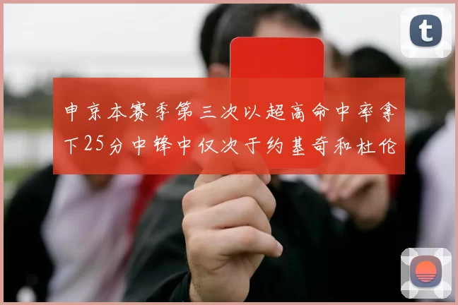 申京本赛季第三次以超高命中率拿下25分中锋中仅次于约基奇和杜伦