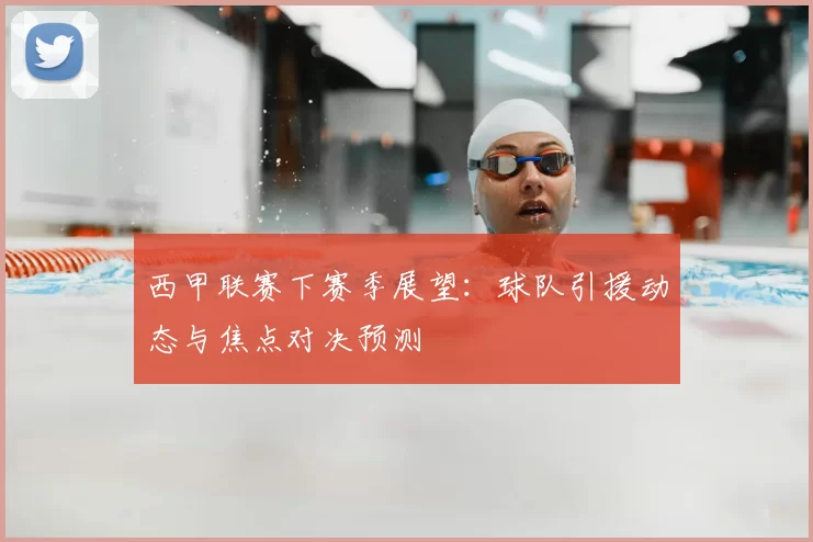 西甲联赛下赛季展望：球队引援动态与焦点对决预测
