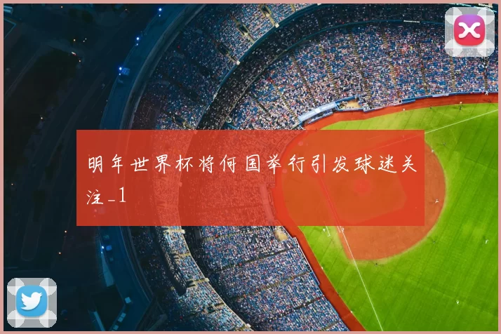 明年世界杯将何国举行引发球迷关注_1