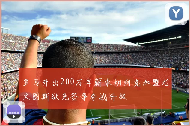 罗马开出200万年薪求切利克加盟尤文图斯欲免签争夺战升级
