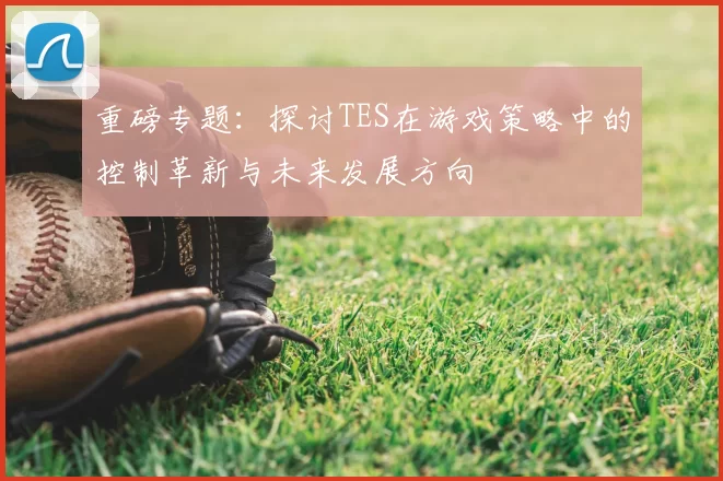 重磅专题：探讨TES在游戏策略中的控制革新与未来发展方向