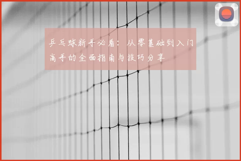 乒乓球新手必看：从零基础到入门高手的全面指南与技巧分享