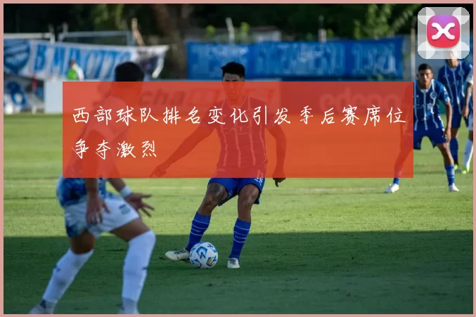 西部球队排名变化引发季后赛席位争夺激烈