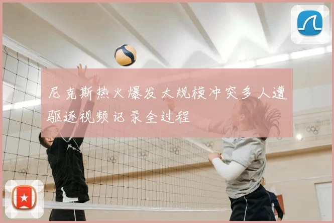 尼克斯热火爆发大规模冲突多人遭驱逐视频记录全过程