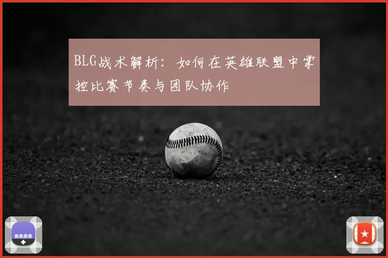 BLG战术解析：如何在英雄联盟中掌控比赛节奏与团队协作