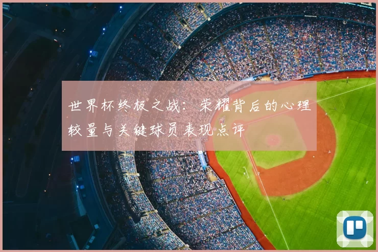 世界杯终极之战：荣耀背后的心理较量与关键球员表现点评