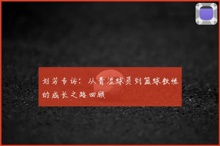 刘芳专访:从青涩球员到篮球教练的成长之路回顾