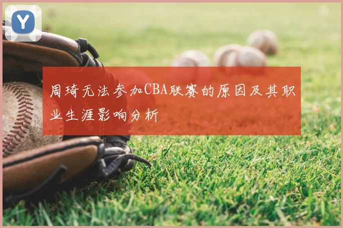 周琦无法参加CBA联赛的原因及其职业生涯影响分析