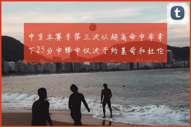 申京本赛季第三次以超高命中率拿下25分中锋中仅次于约基奇和杜伦