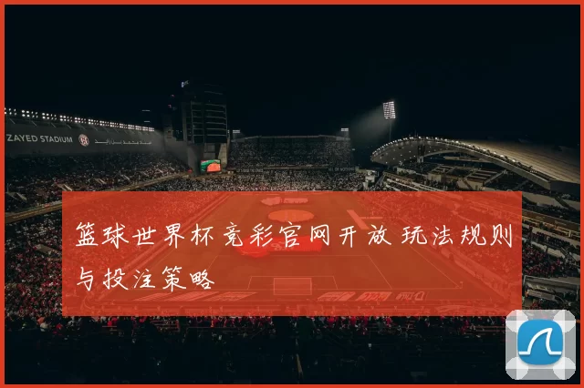 篮球世界杯竞彩官网开放 玩法规则与投注策略