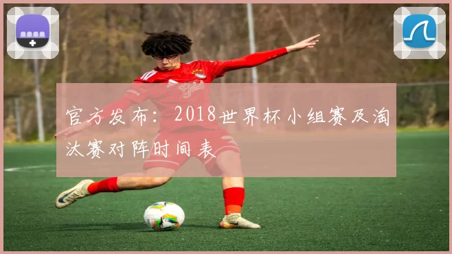 官方发布：2018世界杯小组赛及淘汰赛对阵时间表