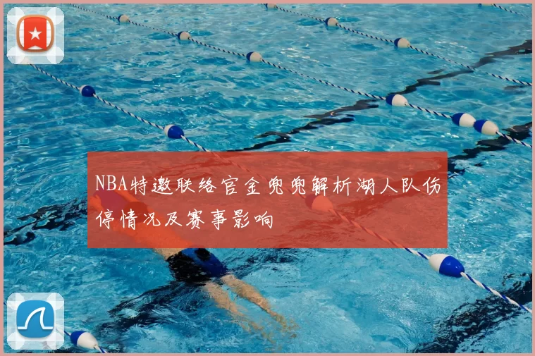 NBA特邀联络官金兜兜解析湖人队伤停情况及赛事影响