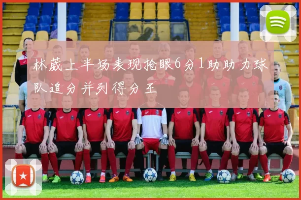 林葳上半场表现抢眼6分1助助力球队追分并列得分王
