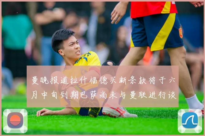曼晚报道拉什福德买断条款将于六月中旬到期巴萨尚未与曼联进行谈判