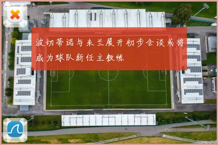 波切蒂诺与米兰展开初步会谈或将成为球队新任主教练