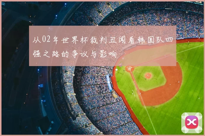 从02年世界杯裁判丑闻看韩国队四强之路的争议与影响
