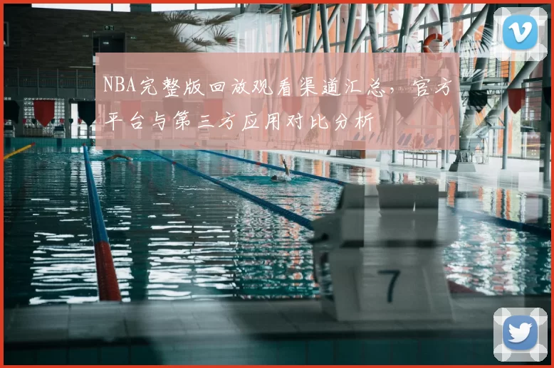 NBA完整版回放观看渠道汇总，官方平台与第三方应用对比分析
