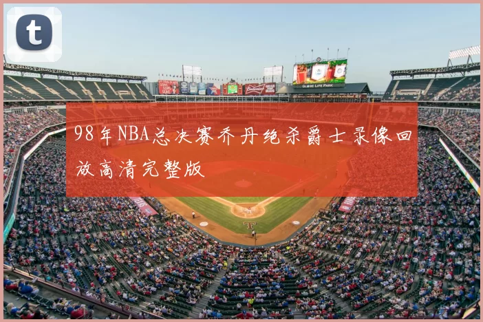 98年NBA总决赛乔丹绝杀爵士录像回放高清完整版