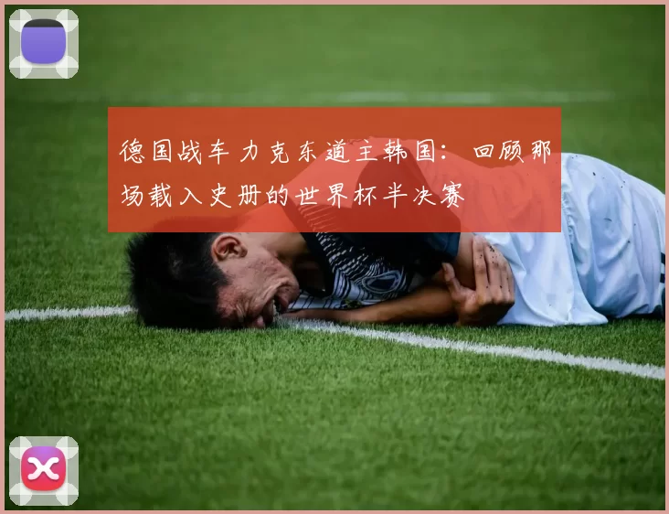 德国战车力克东道主韩国：回顾那场载入史册的世界杯半决赛