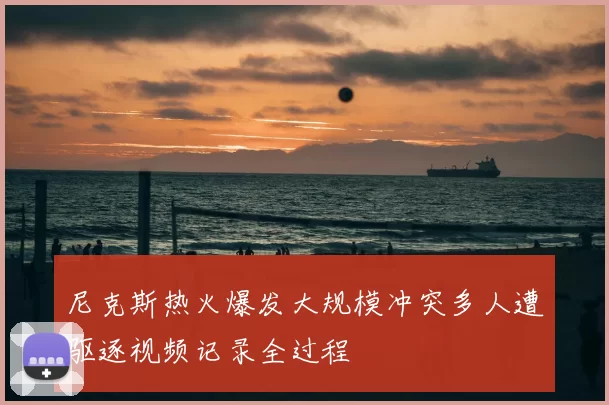 尼克斯热火爆发大规模冲突多人遭驱逐视频记录全过程