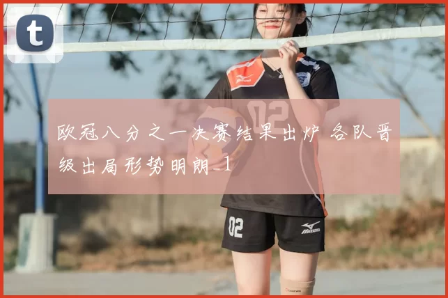 欧冠八分之一决赛结果出炉 各队晋级出局形势明朗_1
