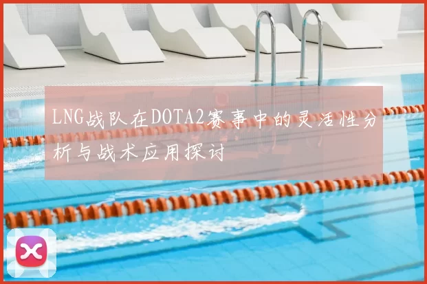 LNG战队在DOTA2赛事中的灵活性分析与战术应用探讨