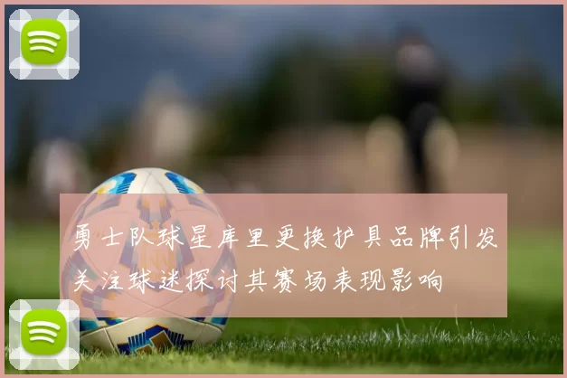 勇士队球星库里更换护具品牌引发关注球迷探讨其赛场表现影响