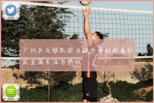 广州乒乓球队实力飙升再创新高引发全国关注与热议