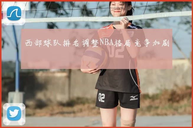 西部球队排名调整NBA格局竞争加剧