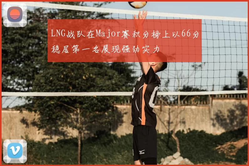 LNG战队在Major赛积分榜上以66分稳居第一名展现强劲实力