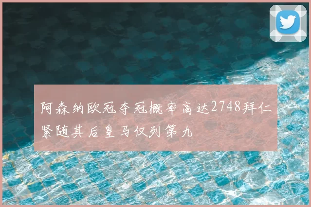 阿森纳欧冠夺冠概率高达2748拜仁紧随其后皇马仅列第九