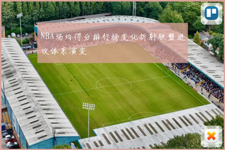 NBA场均得分排行榜变化折射联盟进攻体系演变