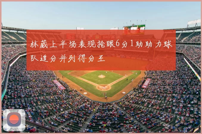 林葳上半场表现抢眼6分1助助力球队追分并列得分王